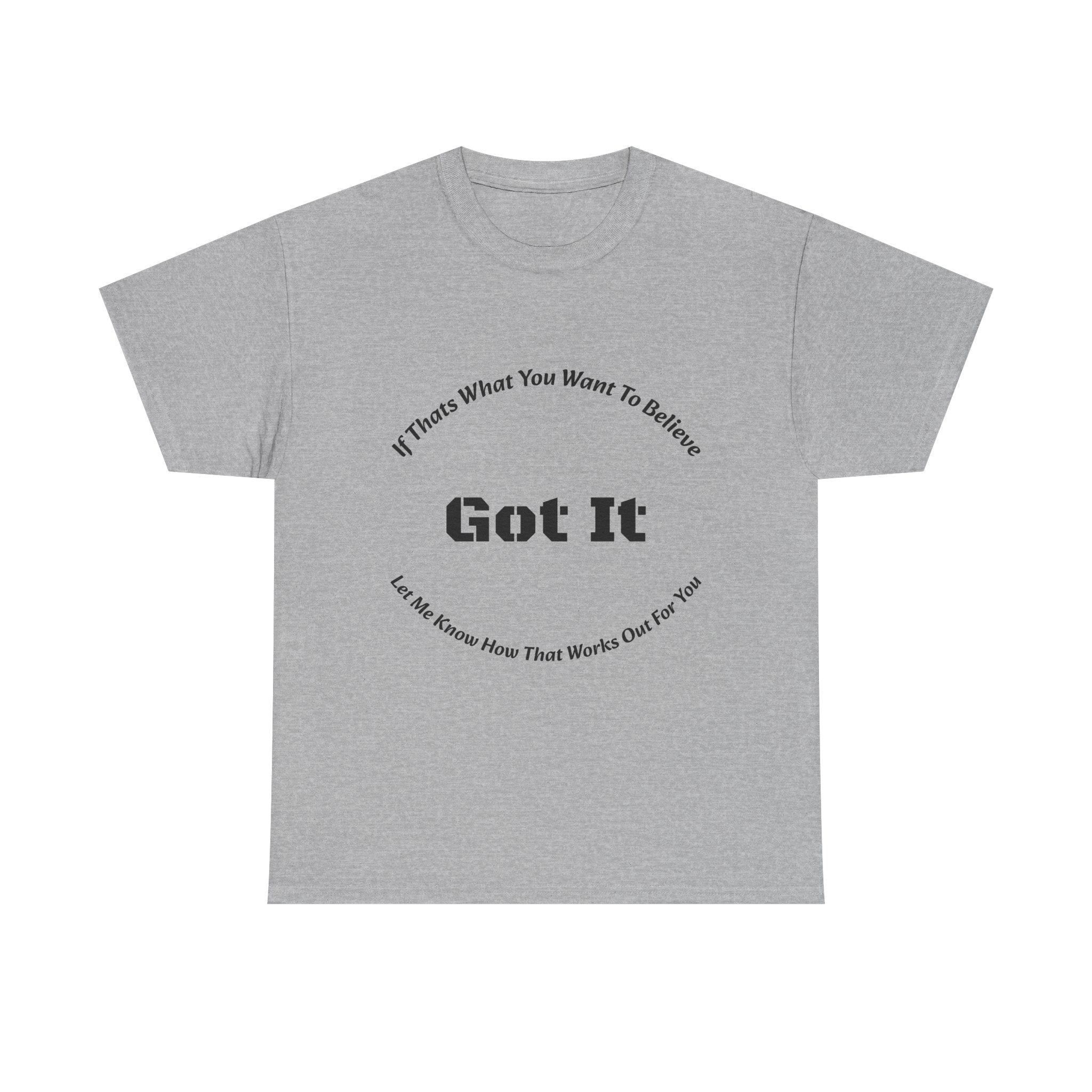 If That's What You Want To Believe Got It T-Shirt | Sarcastic Agreement | Done Arguing Tee