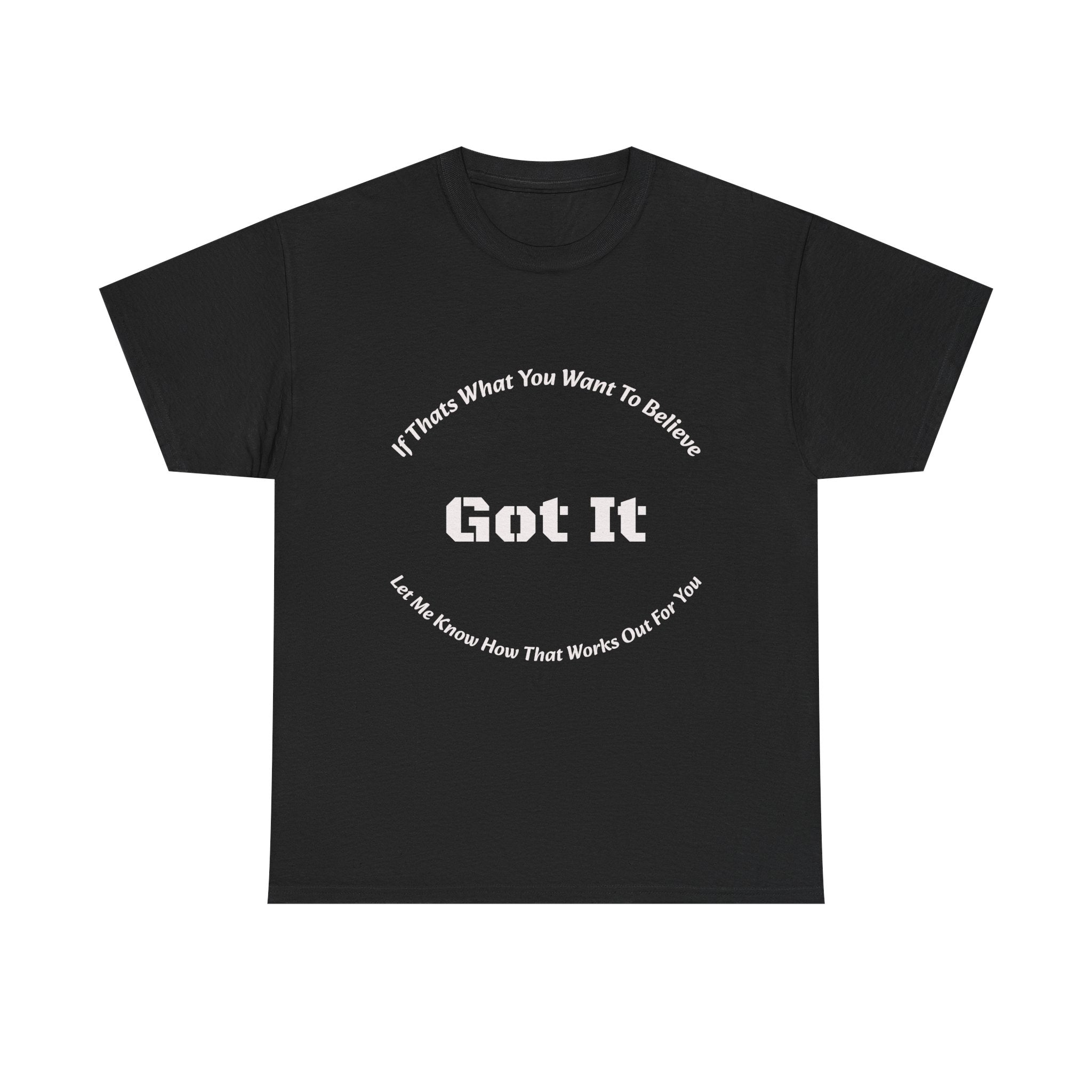 If That's What You Want To Believe Got It T-Shirt | Sarcastic Agreement | Done Arguing Tee