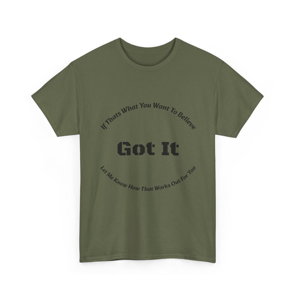 If That's What You Want To Believe Got It T-Shirt | Sarcastic Agreement | Done Arguing Tee