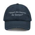 Don't Be Sorry Be Better Hat | Distressed Dad Cap | Motivational Quote | Embroidered Baseball Hat