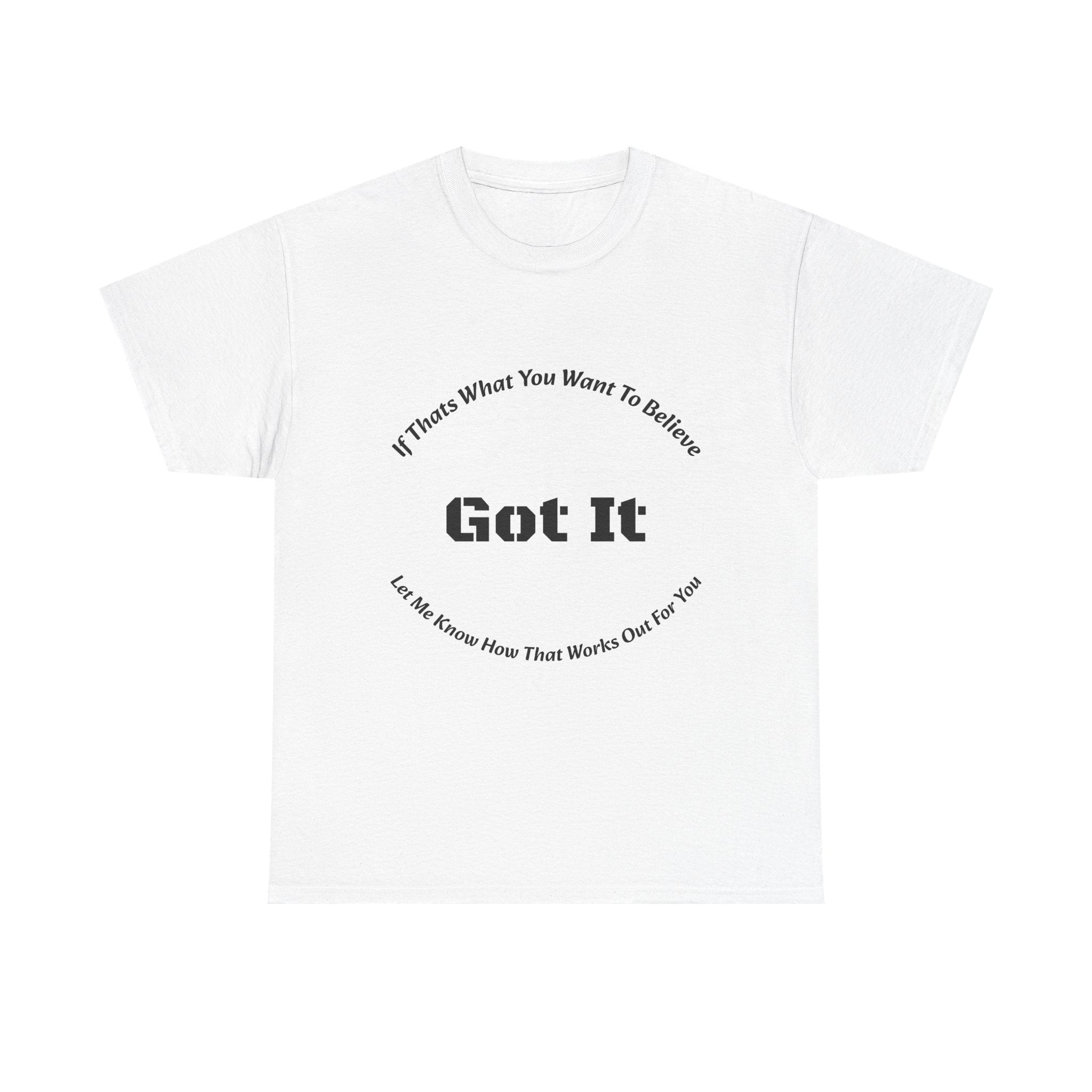 If That's What You Want To Believe Got It T-Shirt | Sarcastic Agreement | Done Arguing Tee