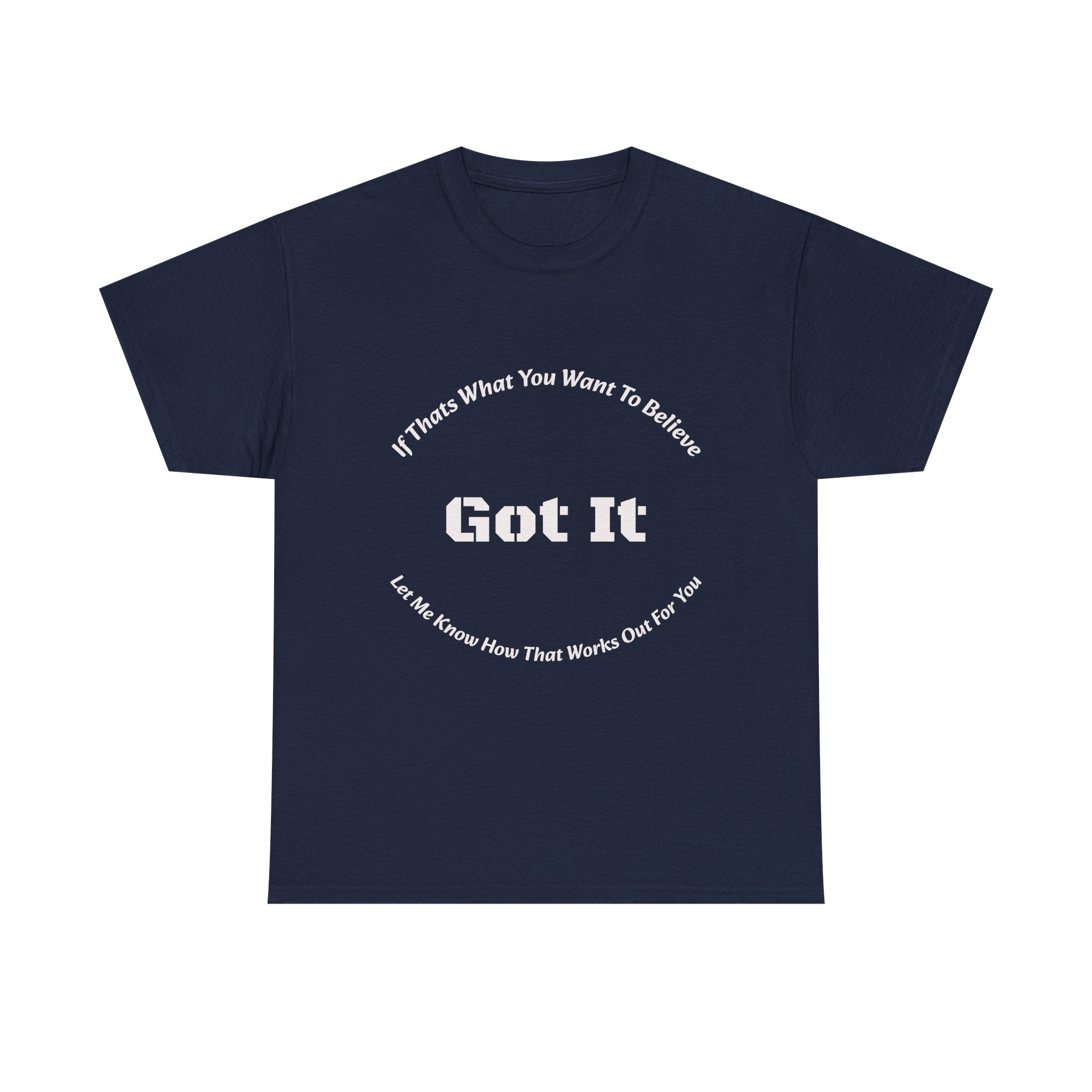 If That's What You Want To Believe Got It T-Shirt | Sarcastic Agreement | Done Arguing Tee