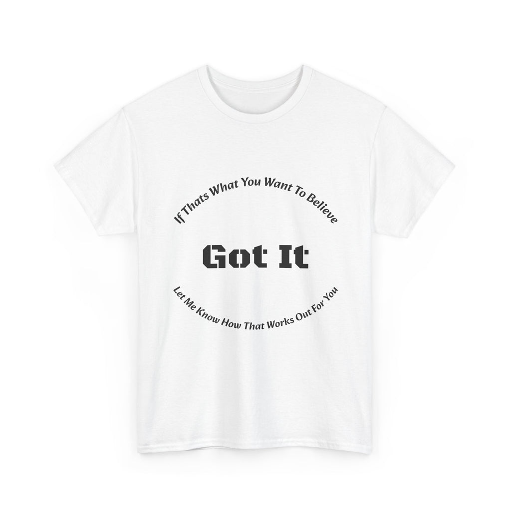 If That's What You Want To Believe Got It T-Shirt | Sarcastic Agreement | Done Arguing Tee