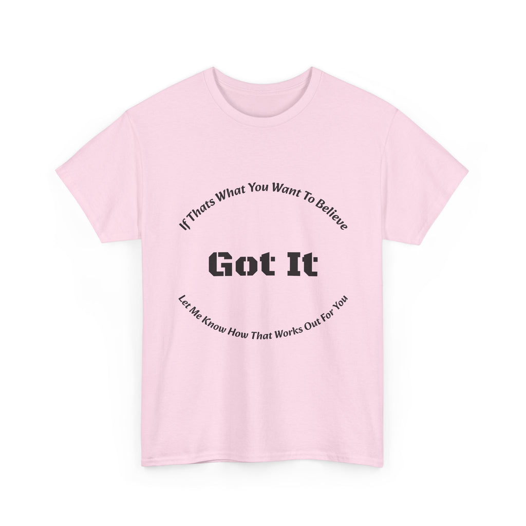 If That's What You Want To Believe Got It T-Shirt | Sarcastic Agreement | Done Arguing Tee