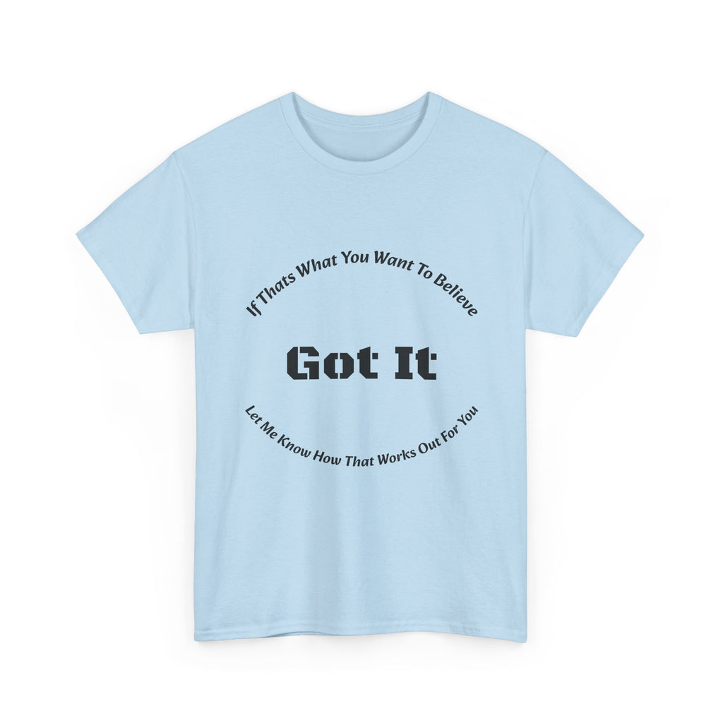 If That's What You Want To Believe Got It T-Shirt | Sarcastic Agreement | Done Arguing Tee