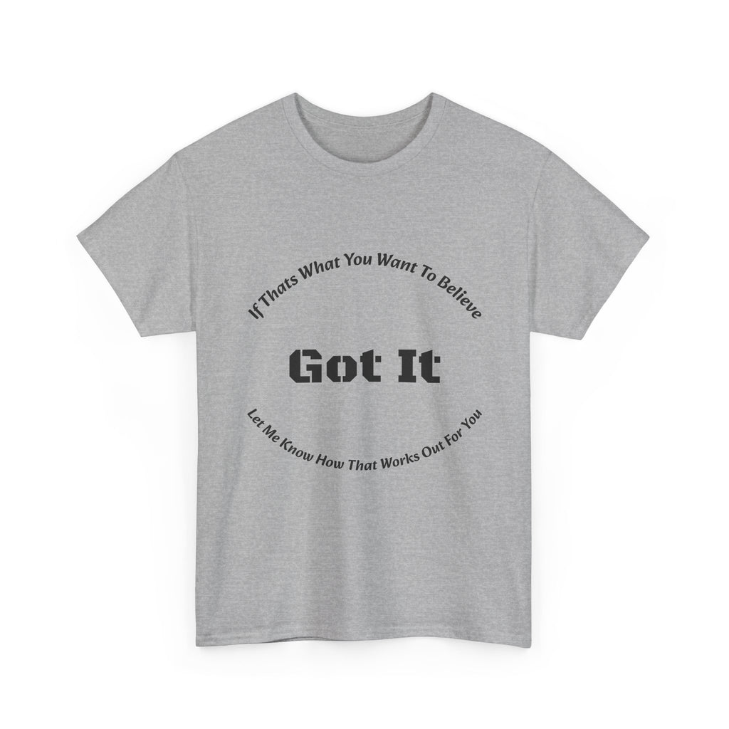 If That's What You Want To Believe Got It T-Shirt | Sarcastic Agreement | Done Arguing Tee