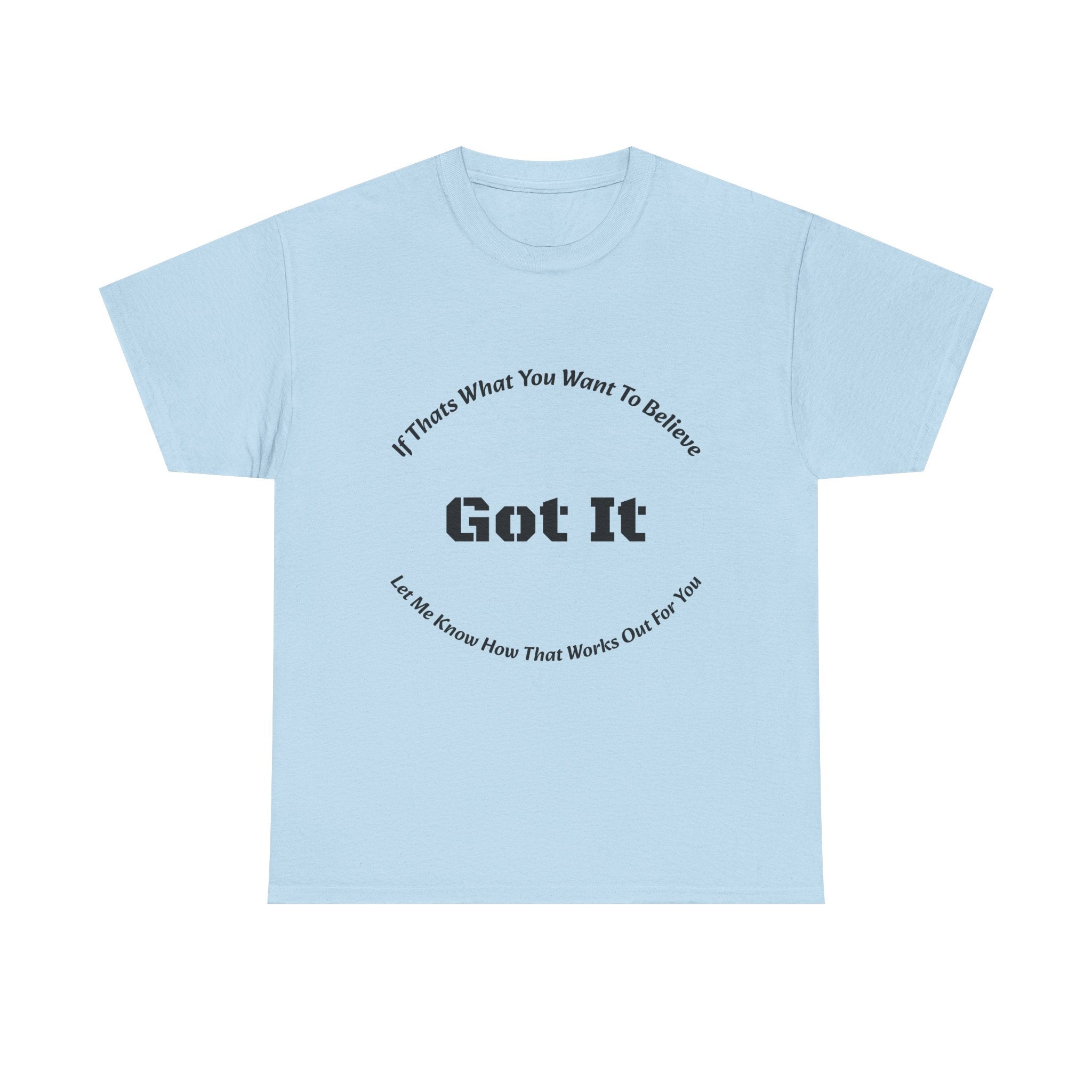 If That's What You Want To Believe Got It T-Shirt | Sarcastic Agreement | Done Arguing Tee