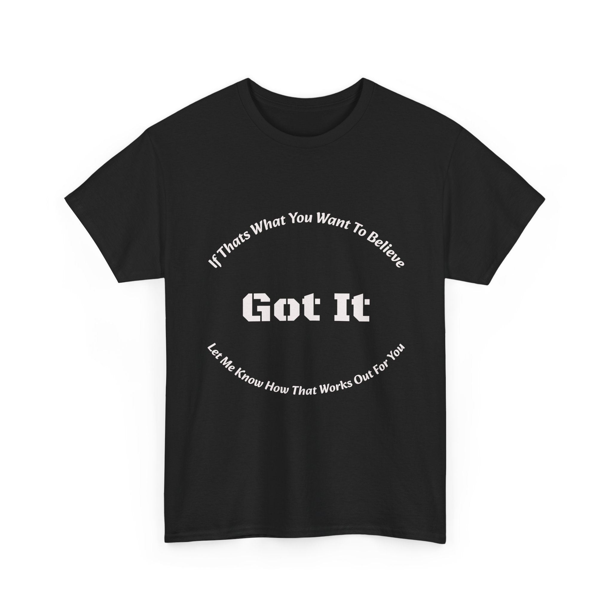 If That's What You Want To Believe Got It T-Shirt | Sarcastic Agreement | Done Arguing Tee