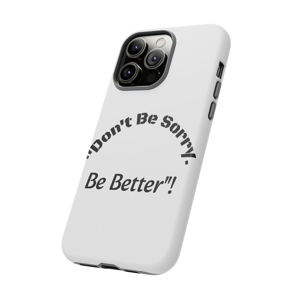 Don't Be Sorry Be Better Phone Case | Tough Case | Motivational Quote | iPhone Samsung Galaxy