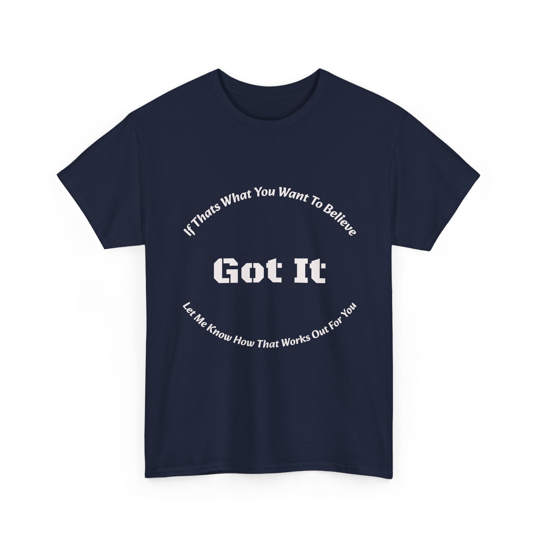 If That's What You Want To Believe Got It T-Shirt | Sarcastic Agreement | Done Arguing Tee