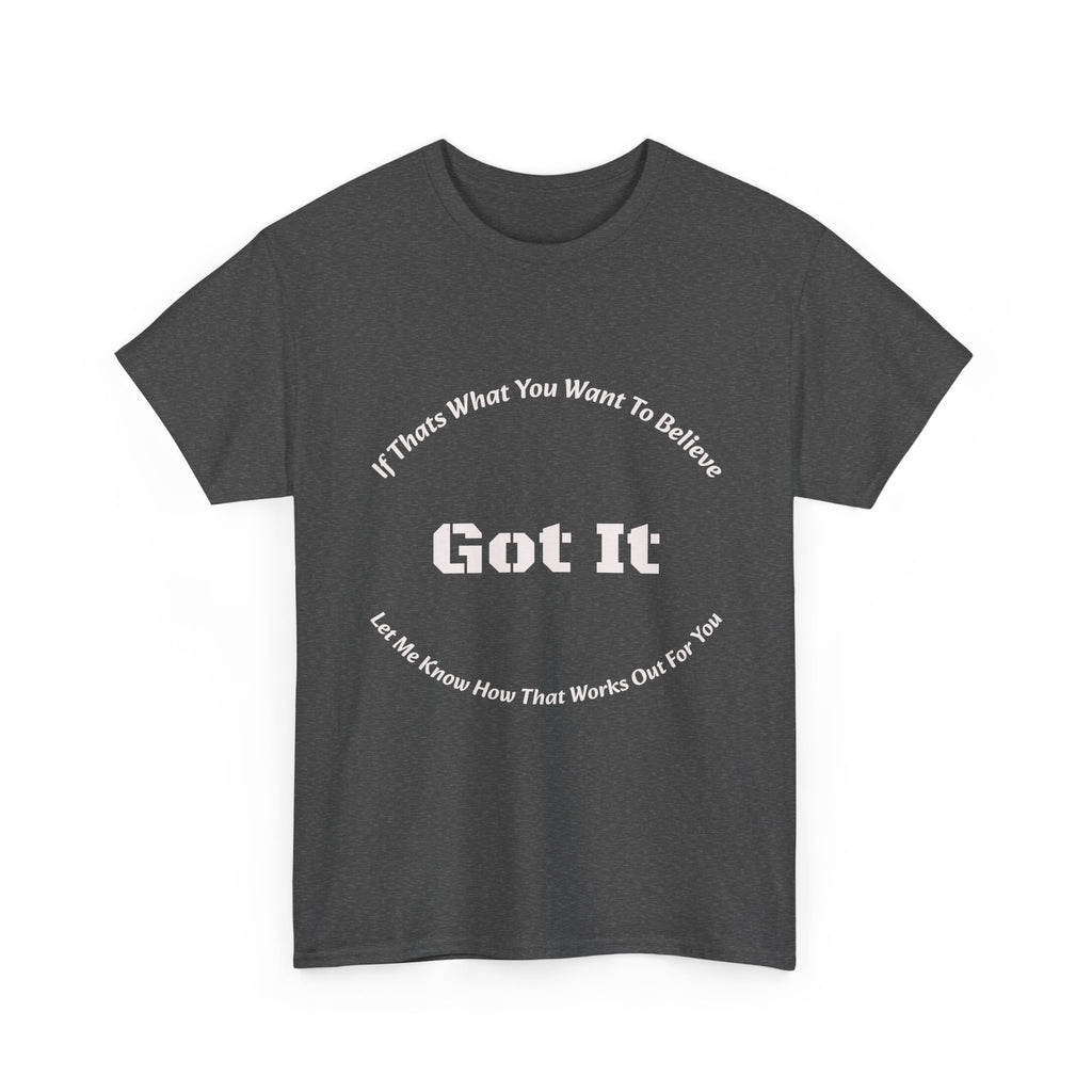 If That's What You Want To Believe Got It T-Shirt | Sarcastic Agreement | Done Arguing Tee