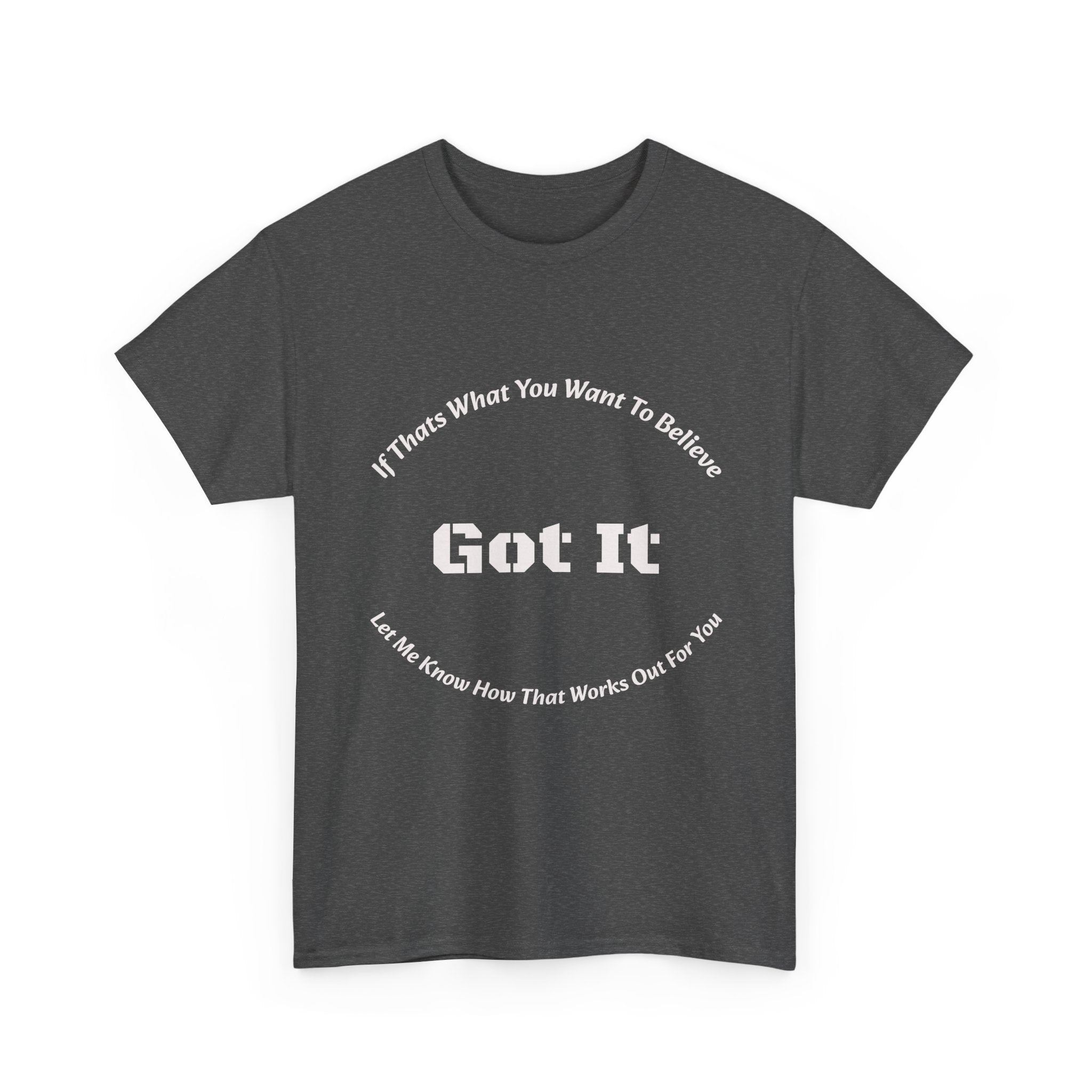 If That's What You Want To Believe Got It T-Shirt | Sarcastic Agreement | Done Arguing Tee