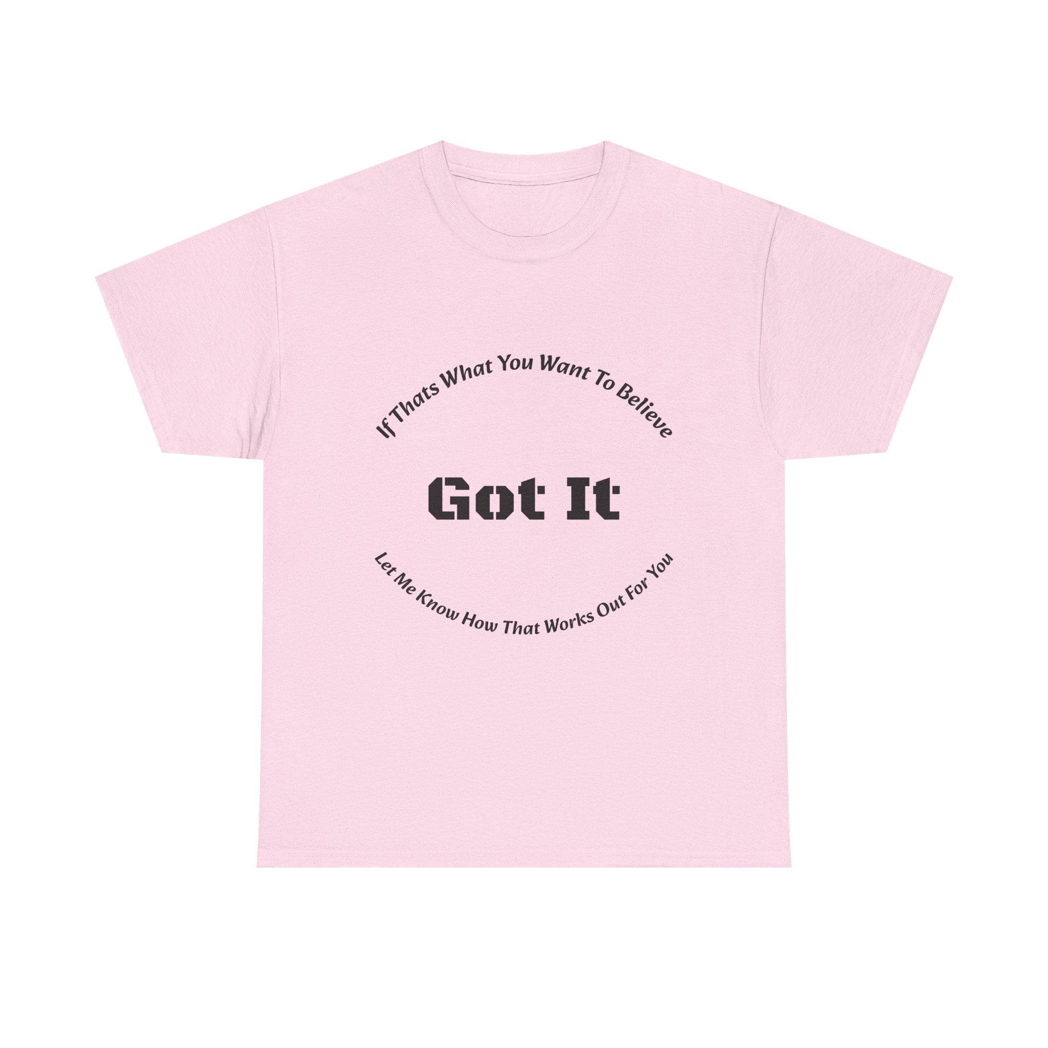 If That's What You Want To Believe Got It T-Shirt | Sarcastic Agreement | Done Arguing Tee